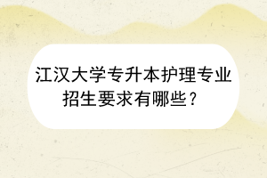 ​江汉大学专升本护理专业招生要求有哪些？