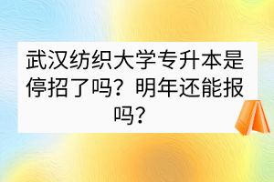 武汉纺织大学专升本是停招了吗？明年还能报吗？