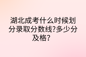 湖北成考什么时候划分录取分数线?多少分及格？
