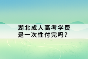 湖北成人高考学费是一次性付完吗？