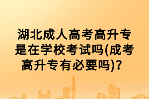 湖北成人高考高升专是在学校考试吗(成考高升专有必要吗)？