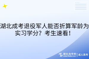 湖北成考退役军人能否折算军龄为实习学分？考生速看！