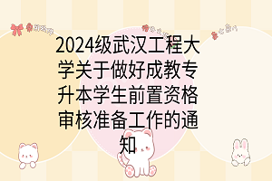 2024级武汉工程大学关于做好成教专升本学生前置资格审核准备工作的通知