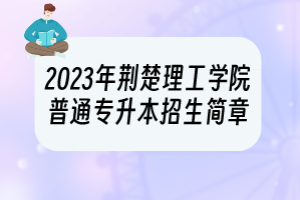 2023年荆楚理工学院普通专升本招生简章