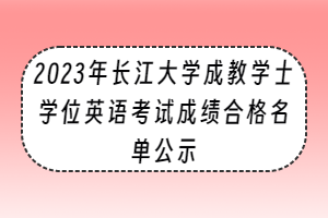 2023年长江大学成教学士学位英语考试成绩合格名单公示