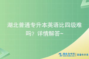 湖北普通专升本英语比四级难吗？详情解答~