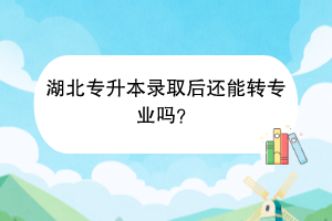 湖北专升本录取后还能转专业吗？