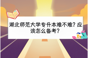 湖北师范大学专升本难不难？应该怎么备考？