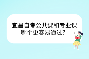 宜昌自考公共课和专业课哪个更容易通过？