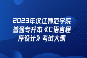 2023年汉江师范学院普通专升本《C语言程序设计》考试大纲