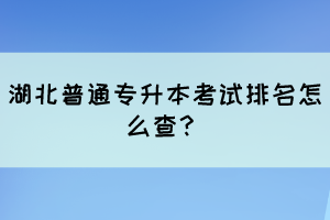 湖北普通专升本考试排名怎么查？