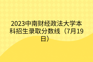 2023中南财经政法大学本科招生录取分数线（7月19日）