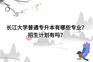 长江大学专升本有哪些专业，招生计划有吗？