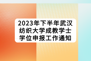 2023年下半年武汉纺织大学成教学士学位申报工作通知