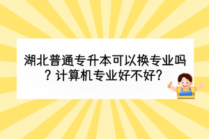 湖北普通专升本可以换专业吗？计算机专业好不好？