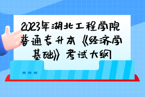 2023年湖北工程学院普通专升本《经济学基础》考试大纲