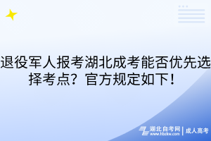 退役军人报考湖北成考能否优先选择考点？官方规定如下！