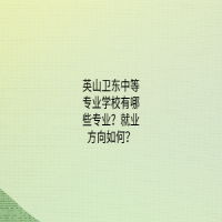 英山卫东中等专业学校有哪些专业？就业方向如何？