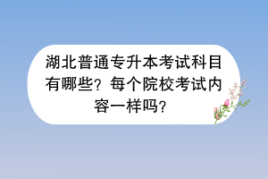 湖北普通专升本考试科目有哪些？每个院校考试内容一样吗？