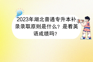 2023年湖北普通专升本补录录取原则是什么？是看英语成绩吗？