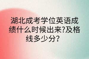 湖北成考学位英语成绩什么时候出来?及格线多少分？