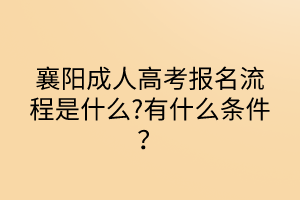 襄阳成人高考报名流程是什么?有什么条件？