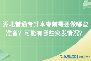 湖北普通专升本考前需要做哪些准备？可能有哪些突发情况？