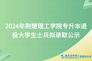2024年荆楚理工学院专升本退役大学生士兵拟录取公示