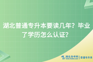 湖北普通专升本要读几年？毕业了学历怎么认证？