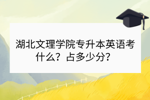 湖北文理学院专升本英语考什么？占多少分？