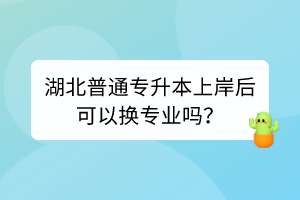 湖北普通专升本上岸后可以换专业吗？