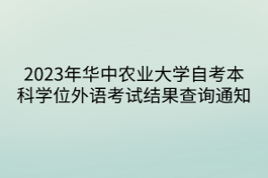 2023年华中农业大学自考本科学位外语考试结果查询通知
