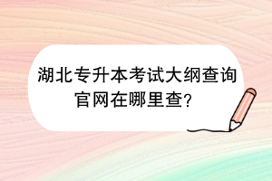 湖北专升本考试大纲查询官网在哪里查？