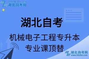 湖北自考机械电子工程专升本专业课顶替表_顶替学分_顶替科目_顶替说明