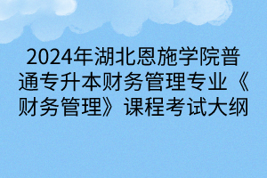 2024年湖北恩施学院普通专升本财务管理专业《财务管理》课程考试大纲