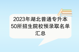 2023年湖北普通专升本50所招生院校预录取名单汇总