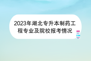 2023年湖北专升本制药工程专业及院校报考情况