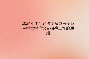 2024年湖北经济学院成考毕业生学士学位论文抽检工作的通知