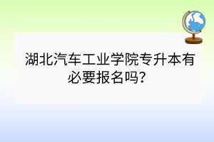 湖北汽车工业学院专升本有必要报名吗？
