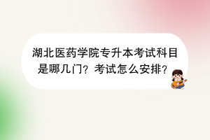 湖北医药学院专升本考试科目是哪几门？考试怎么安排？