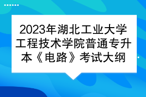 2023年湖北工业大学工程技术学院普通专升本《电路》考试大纲