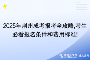2025年荆州成考报考全攻略,考生必看报名条件和费用标准!
