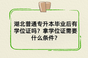 湖北普通专升本毕业后学位证有吗？拿学位证需要什么条件？