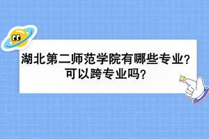 湖北第二师范学院有哪些专业？可以跨专业吗？
