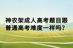 神农架成人高考题目跟普通高考难度一样吗？