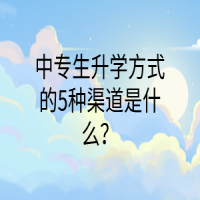 中专生升学方式的5种渠道是什么？