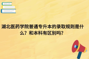 湖北医药学院专升本的录取规则是什么？和本科有区别吗？