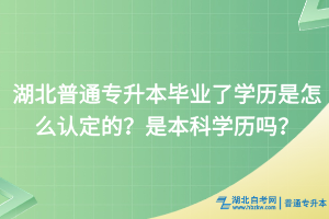 湖北普通专升本毕业了学历是怎么认定的？是本科学历吗？