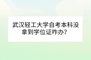 武汉轻工大学自考本科没拿到学位证咋办？