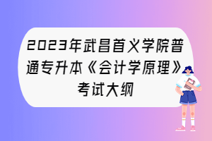2023年武昌首义学院普通专升本《会计学原理》考试大纲
